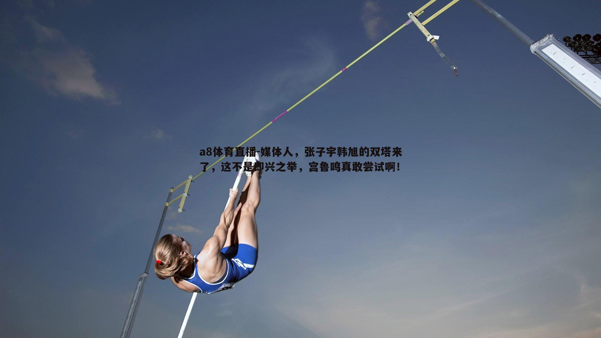 媒体人,张子宇韩旭的双塔来了,这不是即兴之举,宫鲁鸣真敢尝试啊!