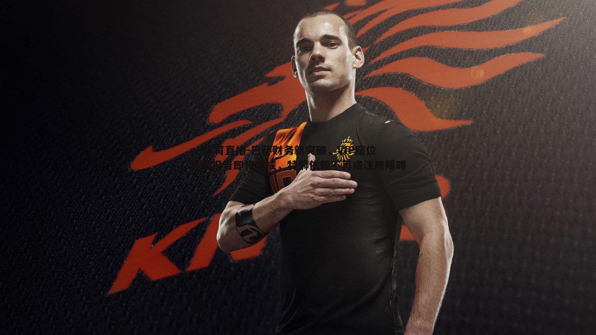 巴萨财务新突破,VIP座位售出报告即将完成,特狮依赖不再成注册障碍