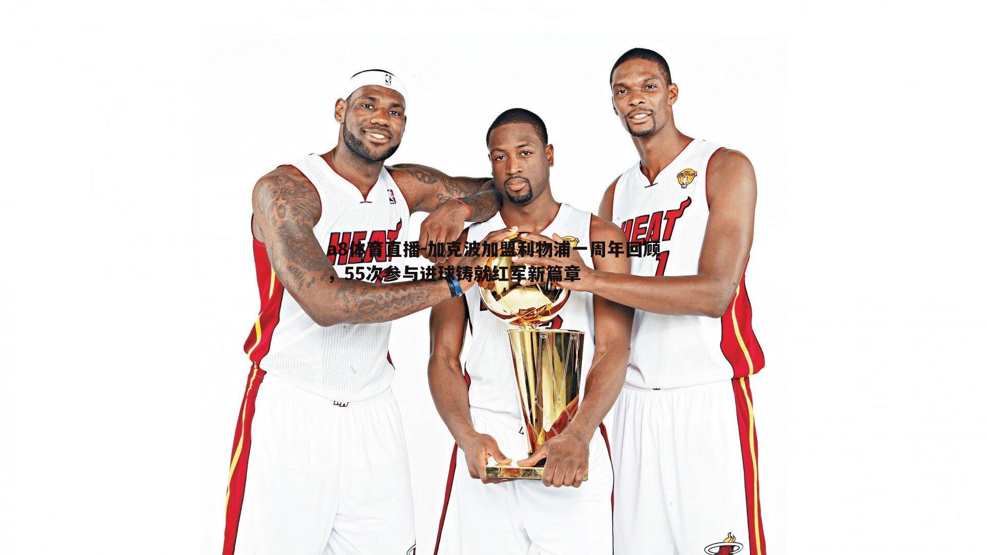 加克波加盟利物浦一周年回顾，55次参与进球铸就红军新篇章