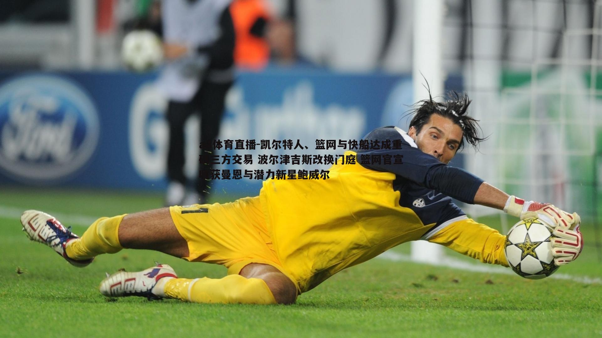 凯尔特人、篮网与快船达成重磅三方交易 波尔津吉斯改换门庭 篮网官宣收获曼恩与潜力新星鲍威尔