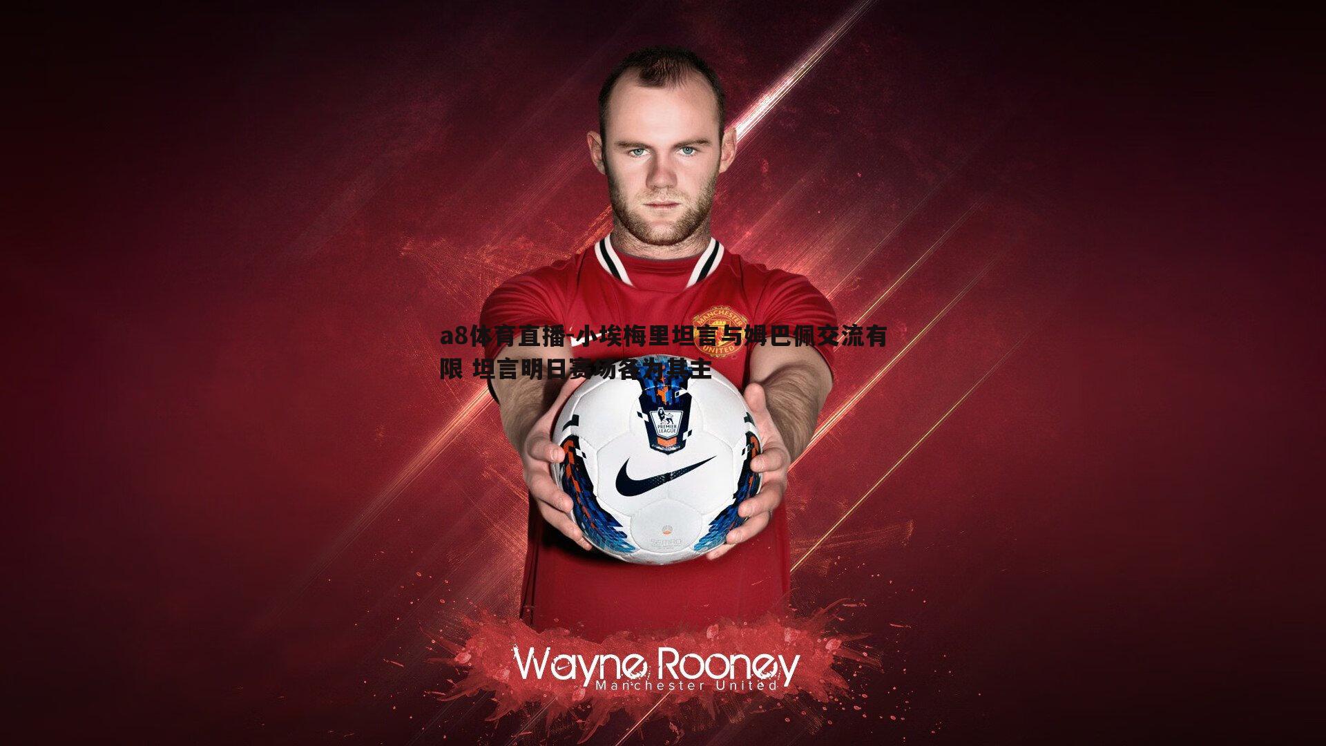 小埃梅里坦言与姆巴佩交流有限 坦言明日赛场各为其主