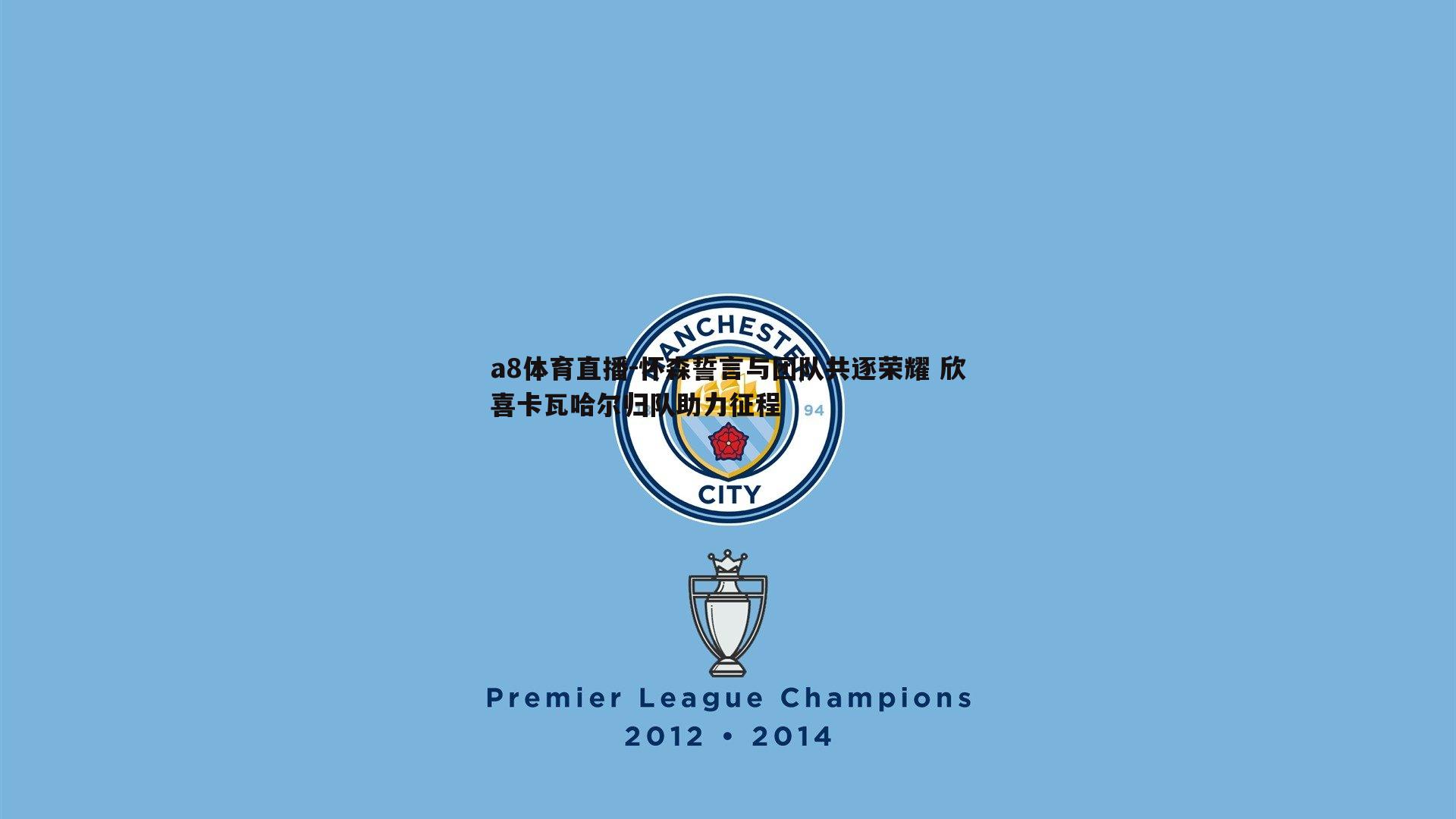 怀森誓言与团队共逐荣耀 欣喜卡瓦哈尔归队助力征程